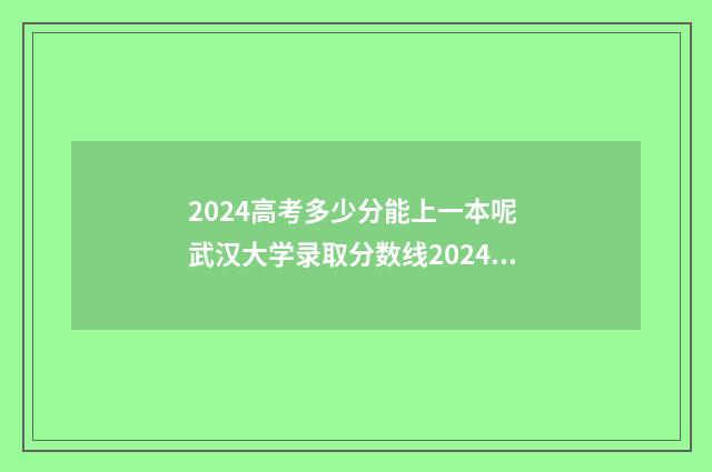 2024高考多少分能上一本呢 武汉大学录取分数线2024高考多少分