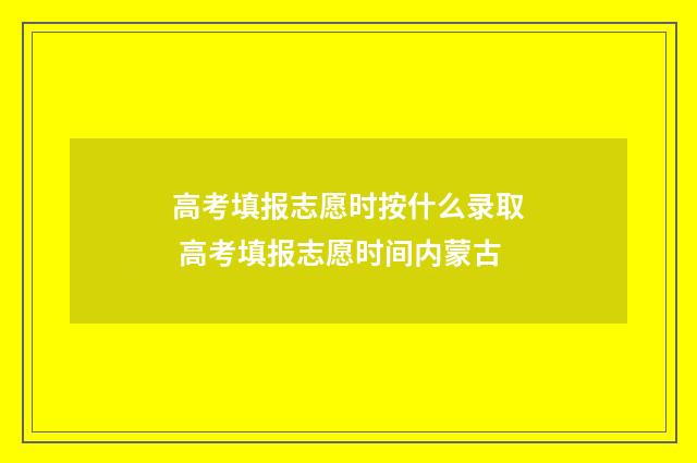高考填报志愿时按什么录取 高考填报志愿时间内蒙古