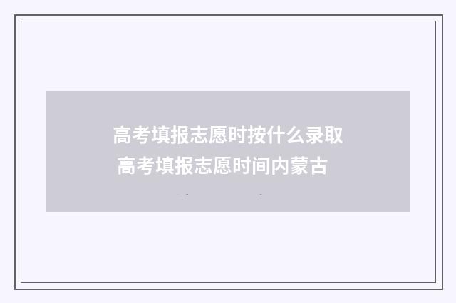 高考填报志愿时按什么录取 高考填报志愿时间内蒙古