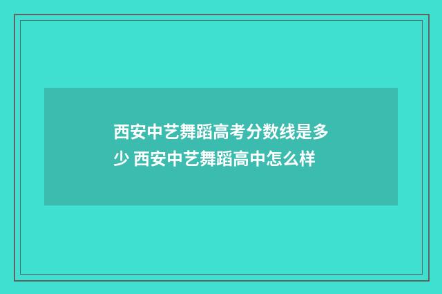 西安中艺舞蹈高考分数线是多少 西安中艺舞蹈高中怎么样