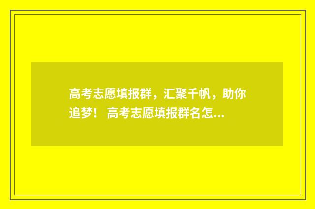 高考志愿填报群，汇聚千帆，助你追梦！ 高考志愿填报群名怎么改