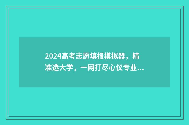 2024高考志愿填报模拟器，精准选大学，一网打尽心仪专业 2024高考志愿填报时间和截止时间