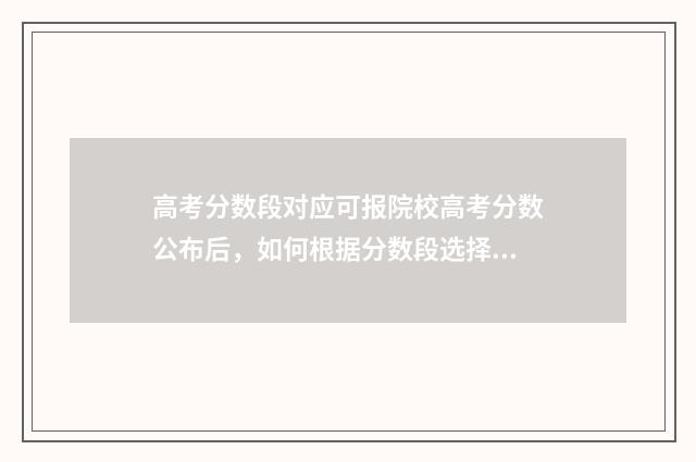 高考分数段对应可报院校高考分数公布后，如何根据分数段选择合适的高校？院校分数段解读指南 高考分数段对应的大学应该怎样查