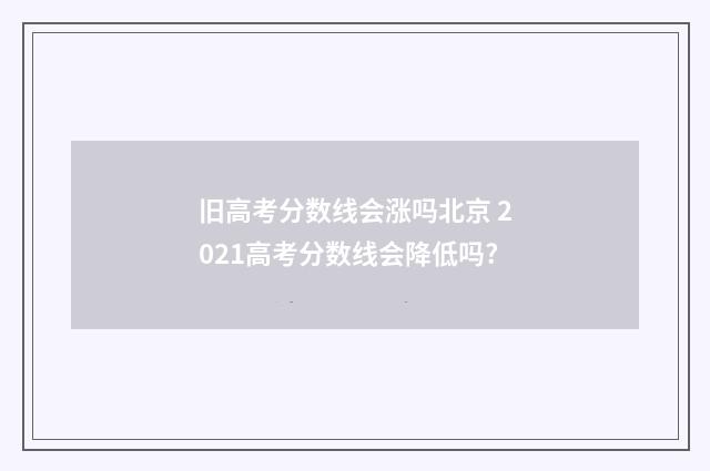 旧高考分数线会涨吗北京 2021高考分数线会降低吗?
