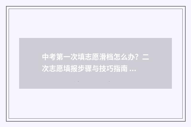 中考第一次填志愿滑档怎么办？二次志愿填报步骤与技巧指南 中考第一次填志愿作文
