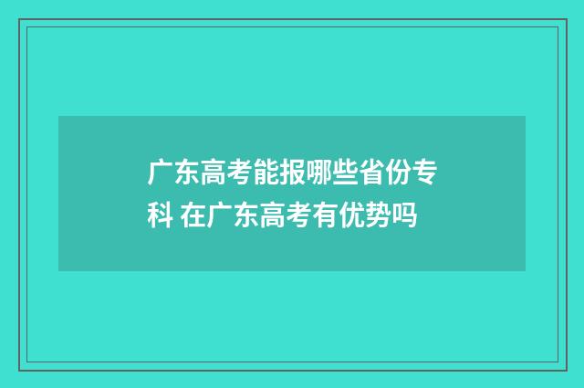 广东高考能报哪些省份专科 在广东高考有优势吗