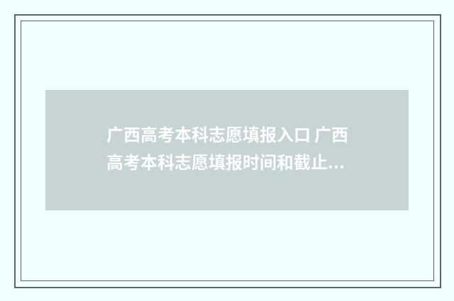 广西高考本科志愿填报入口 广西高考本科志愿填报时间和截止时间