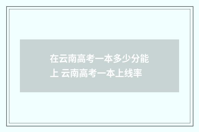 在云南高考一本多少分能上 云南高考一本上线率