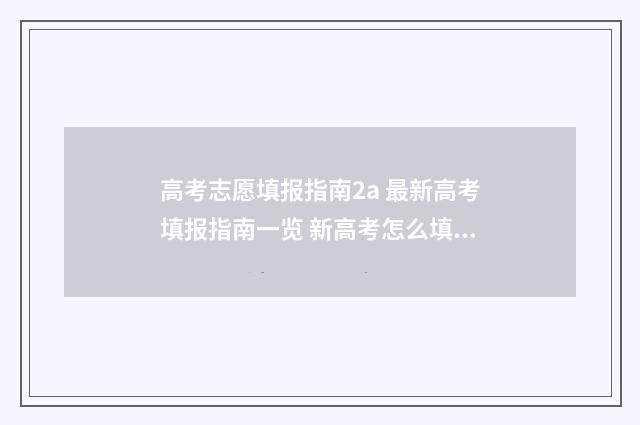 高考志愿填报指南2a 最新高考填报指南一览 新高考怎么填报志愿
