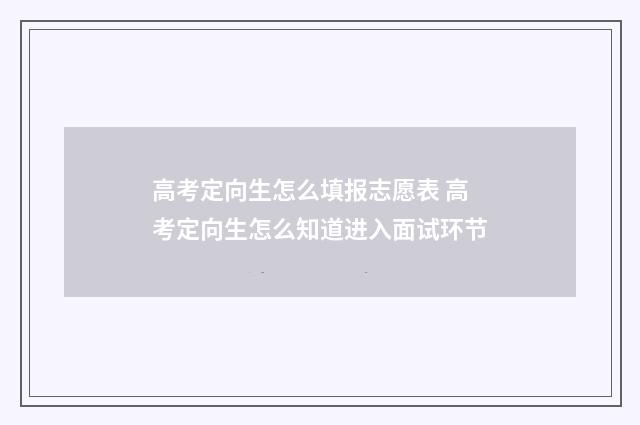 高考定向生怎么填报志愿表 高考定向生怎么知道进入面试环节