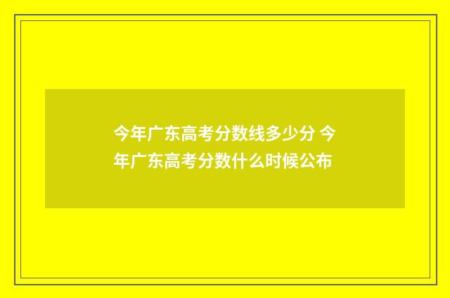 今年广东高考分数线多少分 今年广东高考分数什么时候公布