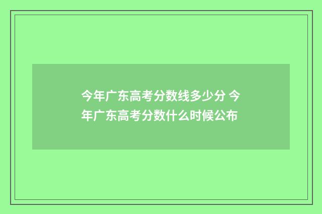 今年广东高考分数线多少分 今年广东高考分数什么时候公布