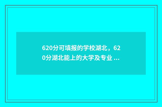 620分可填报的学校湖北，620分湖北能上的大学及专业 620分可以填什么大学