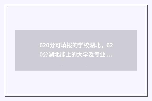 620分可填报的学校湖北，620分湖北能上的大学及专业 620分可以填什么大学