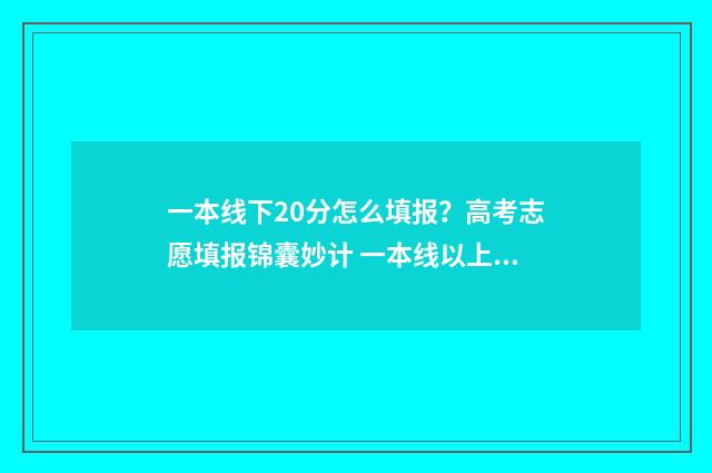 一本线下20分怎么填报？高考志愿填报锦囊妙计 一本线以上20分能报哪些学校