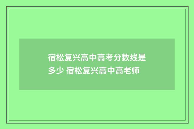 宿松复兴高中高考分数线是多少 宿松复兴高中高老师