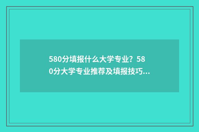 580分填报什么大学专业？580分大学专业推荐及填报技巧 580分考什么学校