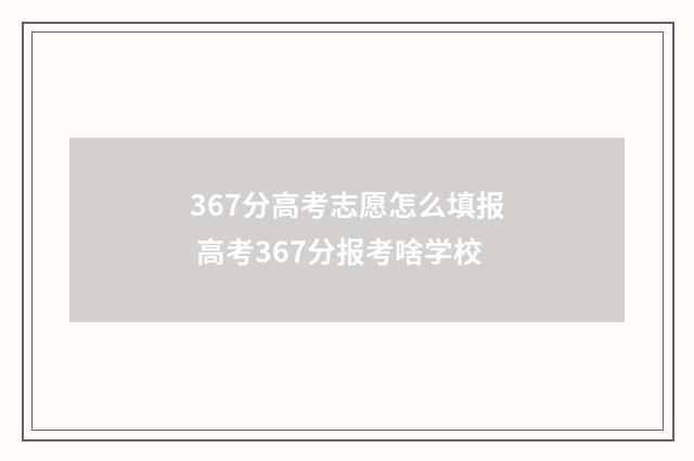 367分高考志愿怎么填报 高考367分报考啥学校