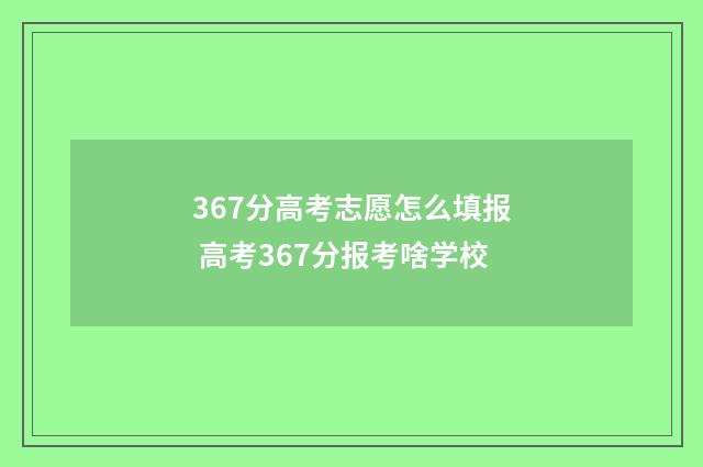367分高考志愿怎么填报 高考367分报考啥学校