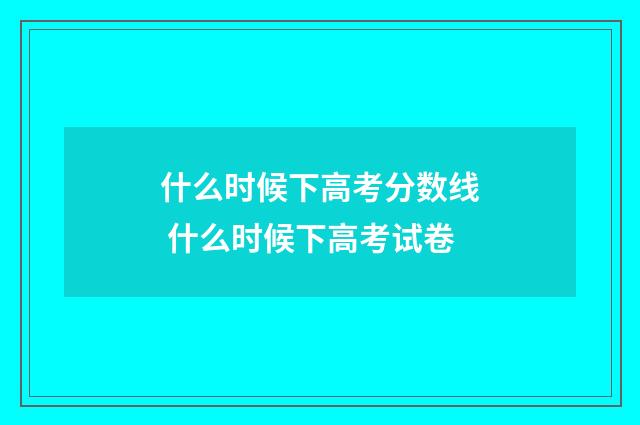 什么时候下高考分数线 什么时候下高考试卷