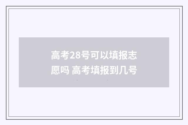 高考28号可以填报志愿吗 高考填报到几号