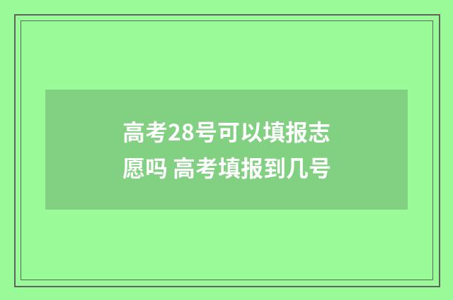 高考28号可以填报志愿吗 高考填报到几号