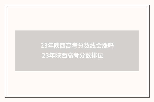 23年陕西高考分数线会涨吗 23年陕西高考分数排位