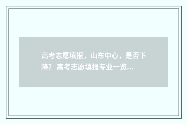 高考志愿填报，山东中心，是否下降？ 高考志愿填报专业一览表