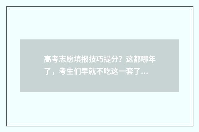 高考志愿填报技巧提分？这都哪年了，考生们早就不吃这一套了！ 高考志愿填报技巧合集