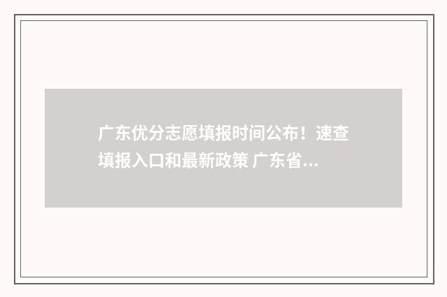 广东优分志愿填报时间公布！速查填报入口和最新政策 广东省高考优投线什么意思