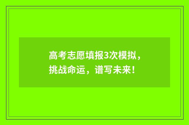 高考志愿填报3次模拟，挑战命运，谱写未来！