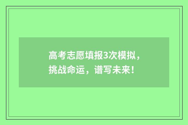 高考志愿填报3次模拟，挑战命运，谱写未来！