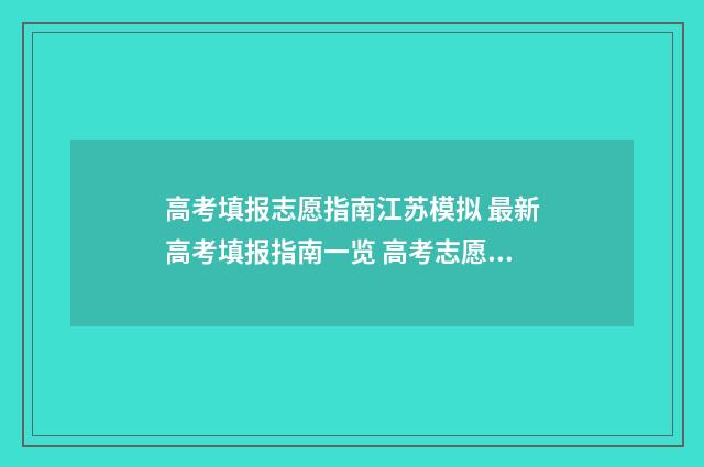 高考填报志愿指南江苏模拟 最新高考填报指南一览 高考志愿填报指导师
