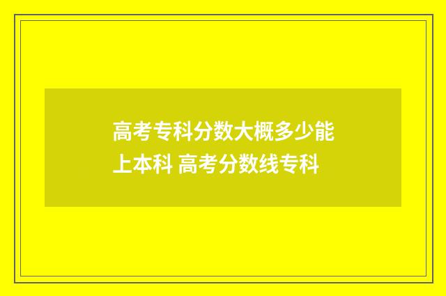 高考专科分数大概多少能上本科 高考分数线专科