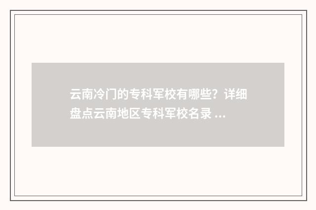 云南冷门的专科军校有哪些？详细盘点云南地区专科军校名录 云南最热门的专业