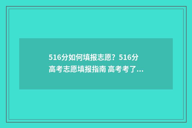 516分如何填报志愿？516分高考志愿填报指南 高考考了516分能上什么大学