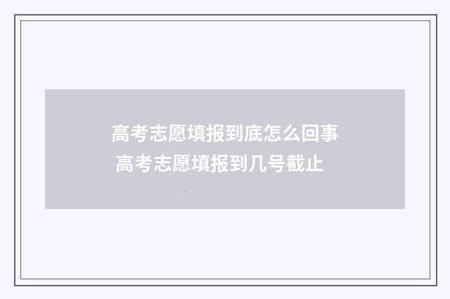 高考志愿填报到底怎么回事 高考志愿填报到几号截止