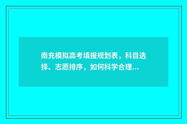 南充模拟高考填报规划表，科目选择、志愿排序，如何科学合理规划？ 南充模拟志愿填报