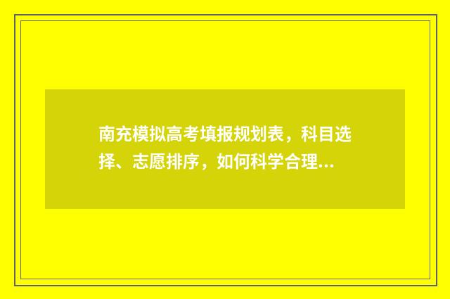 南充模拟高考填报规划表，科目选择、志愿排序，如何科学合理规划？ 南充模拟志愿填报