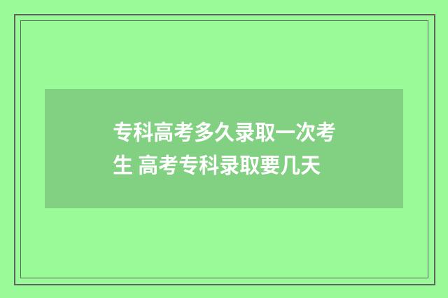 专科高考多久录取一次考生 高考专科录取要几天