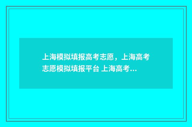 上海模拟填报高考志愿，上海高考志愿模拟填报平台 上海高考模拟志愿怎么填