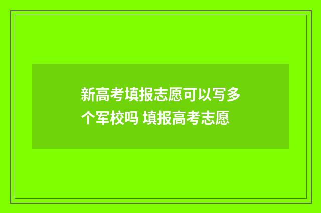 新高考填报志愿可以写多个军校吗 填报高考志愿