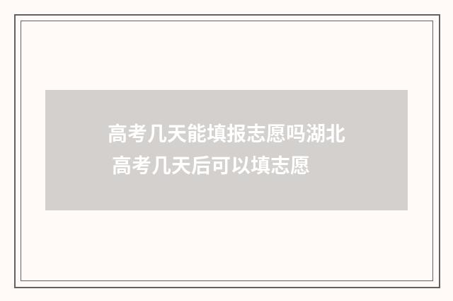 高考几天能填报志愿吗湖北 高考几天后可以填志愿