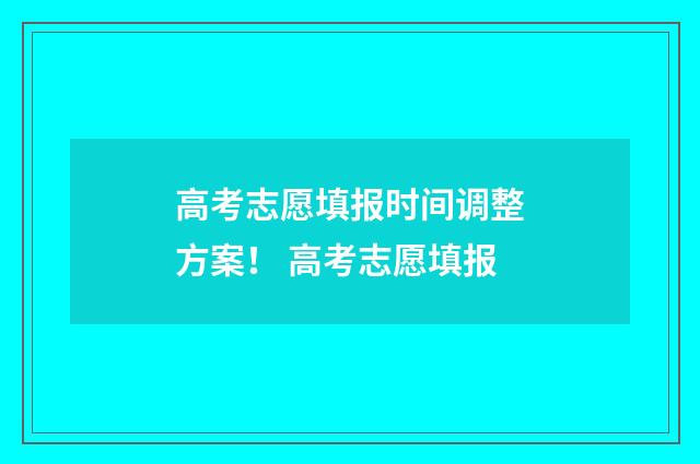 高考志愿填报时间调整方案！ 高考志愿填报