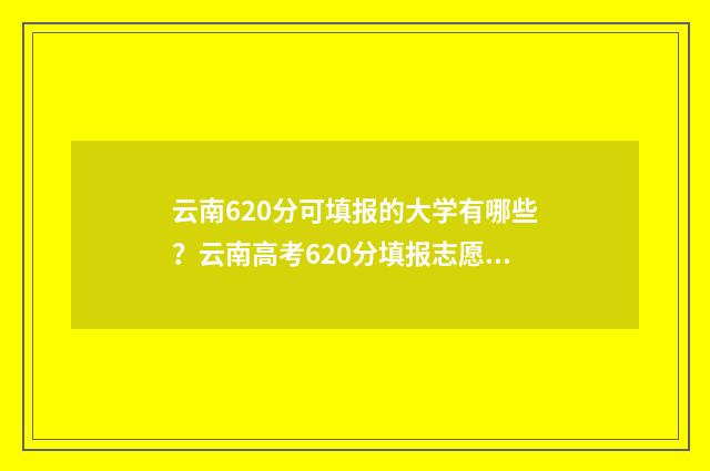 云南620分可填报的大学有哪些？云南高考620分填报志愿指南 云南650分