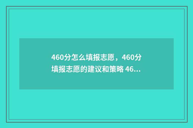 460分怎么填报志愿，460分填报志愿的建议和策略 460分填什么大学