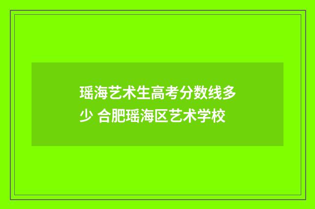 瑶海艺术生高考分数线多少 合肥瑶海区艺术学校