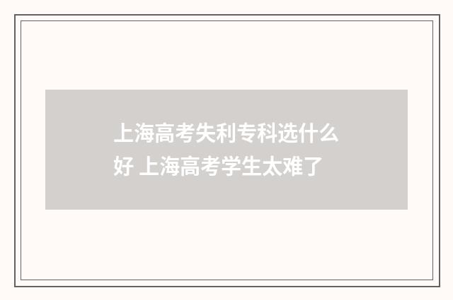 上海高考失利专科选什么好 上海高考学生太难了