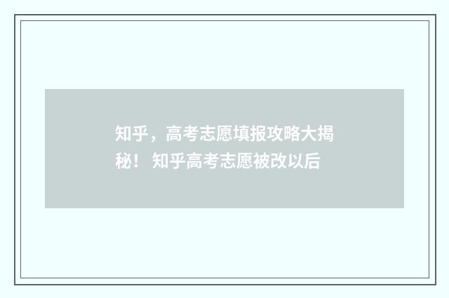 知乎，高考志愿填报攻略大揭秘！ 知乎高考志愿被改以后