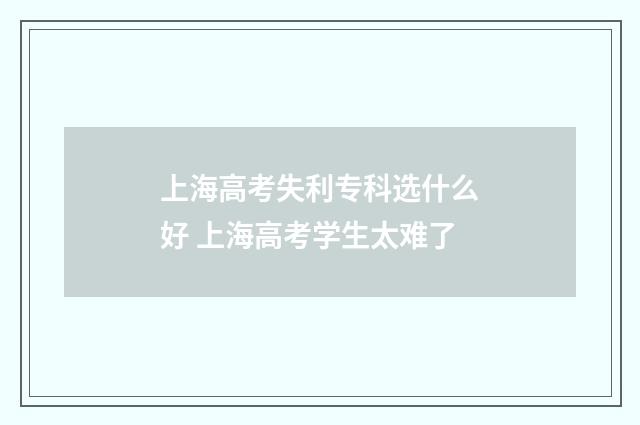 上海高考失利专科选什么好 上海高考学生太难了